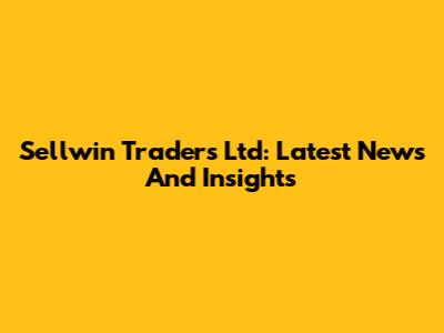 Sellwin Traders Ltd: Latest News And Insights