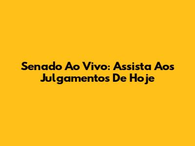 Senado Ao Vivo: Assista Aos Julgamentos De Hoje