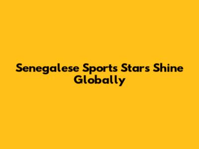 Senegalese Sports Stars Shine Globally