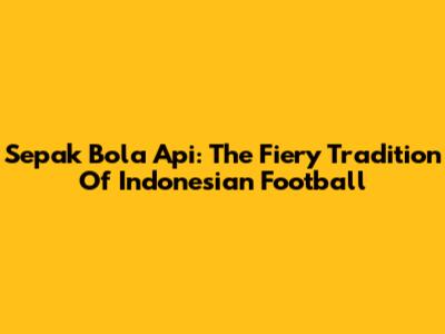 Sepak Bola Api: The Fiery Tradition Of Indonesian Football