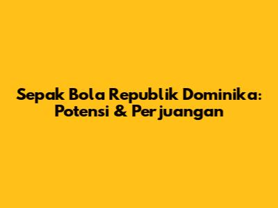Sepak Bola Republik Dominika: Potensi & Perjuangan