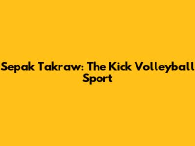 Sepak Takraw: The "Kick Volleyball" Sport