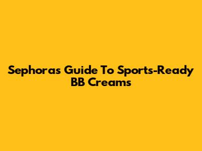 Sephora's Guide To Sports-Ready BB Creams