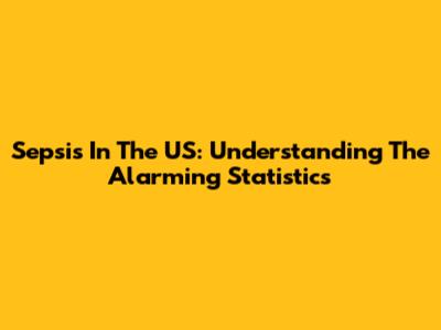 Sepsis In The US: Understanding The Alarming Statistics