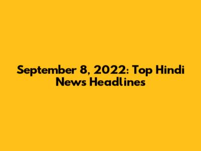 September 8, 2022: Top Hindi News Headlines