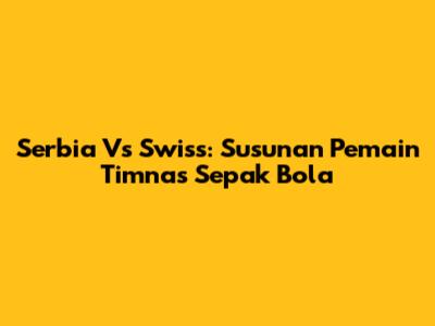 Serbia Vs Swiss: Susunan Pemain Timnas Sepak Bola
