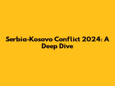 Serbia-Kosovo Conflict 2024: A Deep Dive