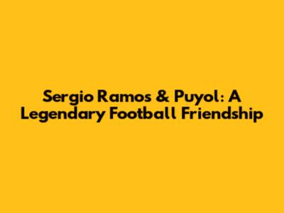 Sergio Ramos & Puyol: A Legendary Football Friendship