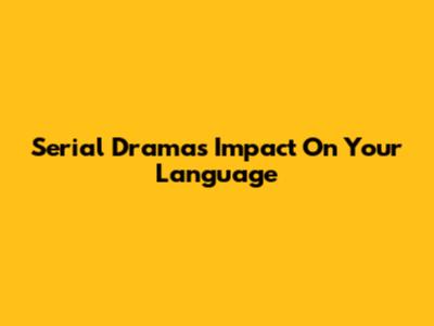 Serial Drama's Impact On Your Language