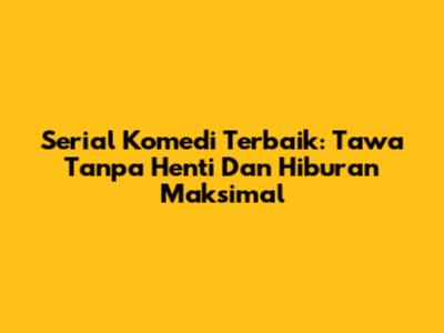 Serial Komedi Terbaik: Tawa Tanpa Henti Dan Hiburan Maksimal