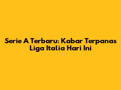 Serie A Terbaru: Kabar Terpanas Liga Italia Hari Ini