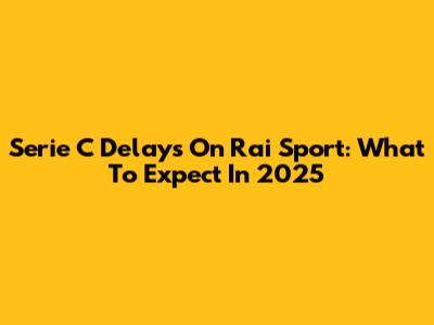 Serie C Delays On Rai Sport: What To Expect In 2025