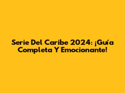 Serie Del Caribe 2024: ¡Guía Completa Y Emocionante!