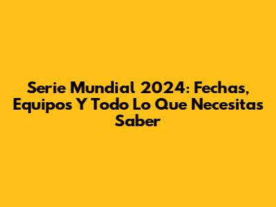 Serie Mundial 2024: Fechas, Equipos Y Todo Lo Que Necesitas Saber