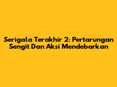 Serigala Terakhir 2: Pertarungan Sengit Dan Aksi Mendebarkan