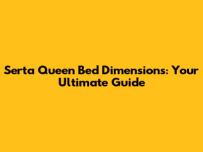 Serta Queen Bed Dimensions: Your Ultimate Guide