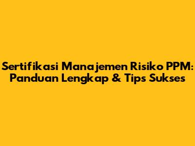Sertifikasi Manajemen Risiko PPM: Panduan Lengkap & Tips Sukses