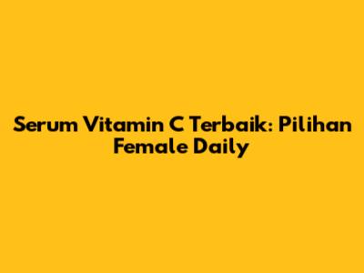 Serum Vitamin C Terbaik: Pilihan Female Daily