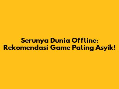 Serunya Dunia Offline: Rekomendasi Game Paling Asyik!
