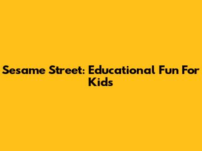 Sesame Street: Educational Fun For Kids