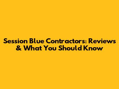 Session Blue Contractors: Reviews & What You Should Know
