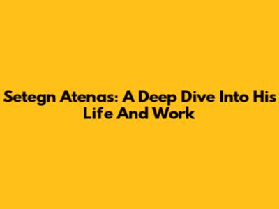 Setegn Atenas: A Deep Dive Into His Life And Work