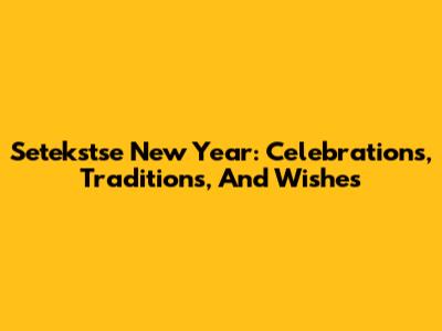 Setekstse New Year: Celebrations, Traditions, And Wishes
