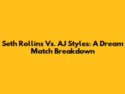 Seth Rollins Vs. AJ Styles: A Dream Match Breakdown