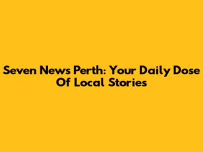Seven News Perth: Your Daily Dose Of Local Stories