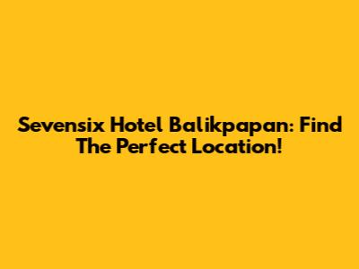 Sevensix Hotel Balikpapan: Find The Perfect Location!