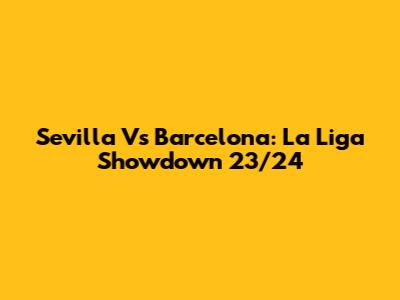 Sevilla Vs Barcelona: La Liga Showdown 23/24