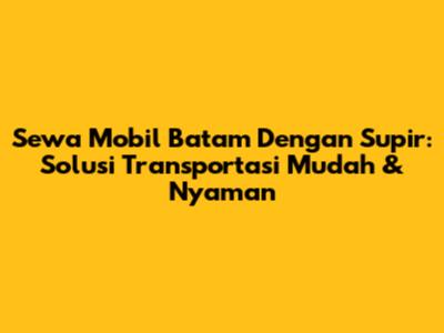 Sewa Mobil Batam Dengan Supir: Solusi Transportasi Mudah & Nyaman
