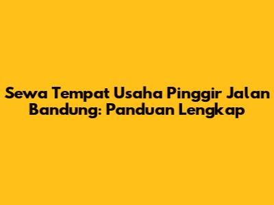 Sewa Tempat Usaha Pinggir Jalan Bandung: Panduan Lengkap
