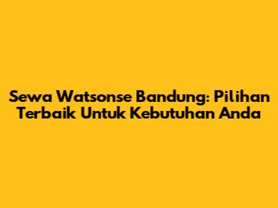 Sewa Watsonse Bandung: Pilihan Terbaik Untuk Kebutuhan Anda