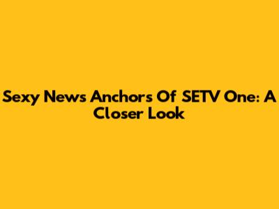Sexy News Anchors Of SETV One: A Closer Look