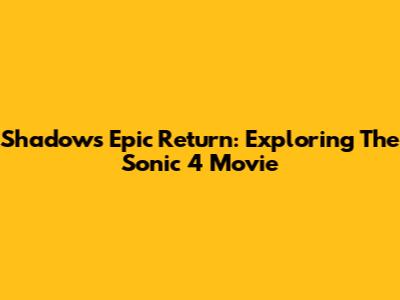 Shadow's Epic Return: Exploring The Sonic 4 Movie