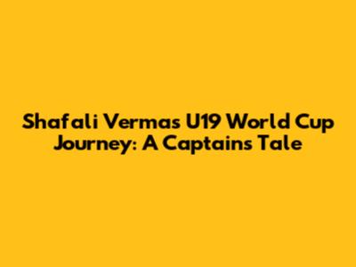 Shafali Verma's U19 World Cup Journey: A Captain's Tale