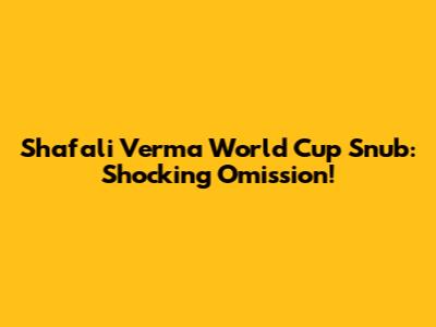 Shafali Verma World Cup Snub: Shocking Omission!