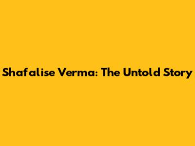 Shafalise Verma: The Untold Story