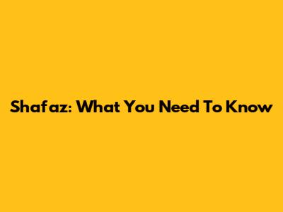 Shafaz: What You Need To Know