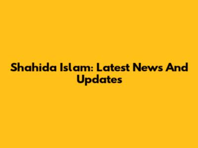 Shahida Islam: Latest News And Updates