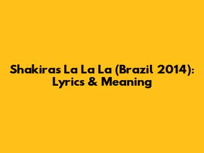 Shakira's 'La La La' (Brazil 2014): Lyrics & Meaning
