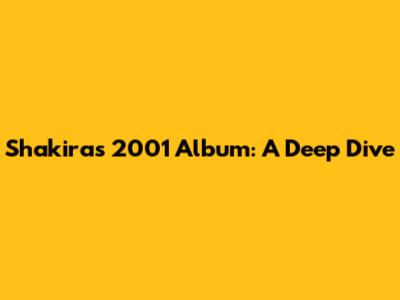 Shakira's 2001 Album: A Deep Dive
