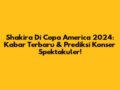Shakira Di Copa America 2024: Kabar Terbaru & Prediksi Konser Spektakuler!