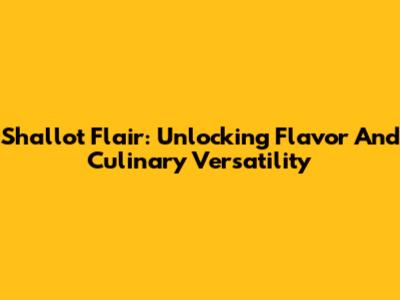 Shallot Flair: Unlocking Flavor And Culinary Versatility