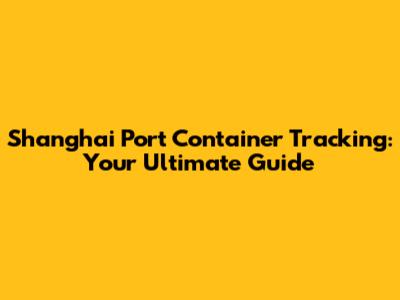 Shanghai Port Container Tracking: Your Ultimate Guide