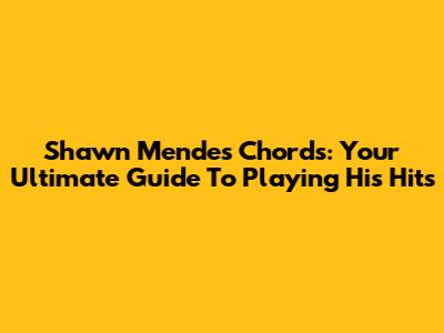 Shawn Mendes Chords: Your Ultimate Guide To Playing His Hits