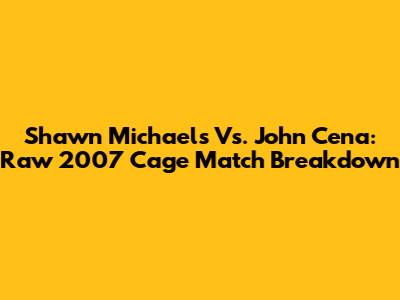 Shawn Michaels Vs. John Cena: Raw 2007 Cage Match Breakdown
