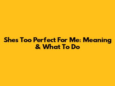 She's Too Perfect For Me: Meaning & What To Do