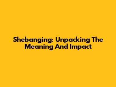 Shebanging: Unpacking The Meaning And Impact
